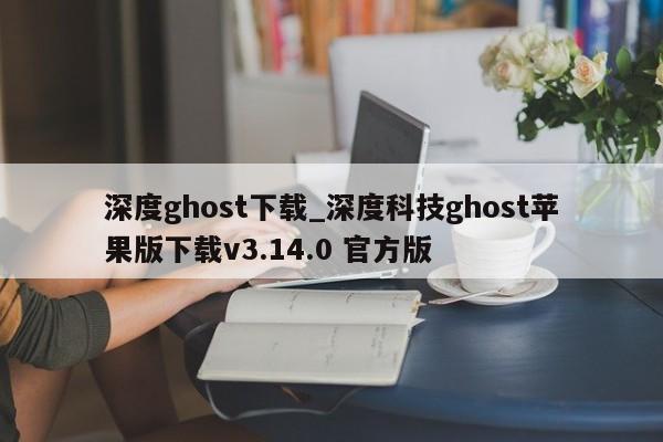 深度ghost下載_深度科技ghost蘋果版下載v3.14.0 官方版